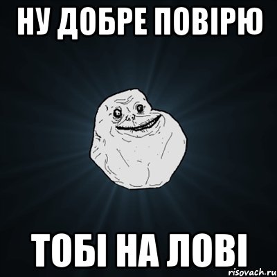 ну добре повірю тобі на лові, Мем Forever Alone