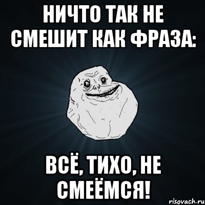 Ничто так не смешит как фраза: Всё, тихо, не смеёмся!, Мем Forever Alone