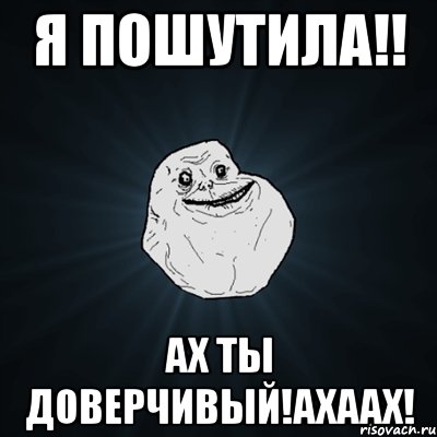 Я пошутила!! АХ ТЫ ДОВЕРЧИВЫЙ!АХААХ!, Мем Forever Alone