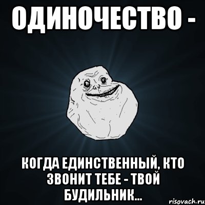 ОДИНОЧЕСТВО - КОГДА ЕДИНСТВЕННЫЙ, КТО ЗВОНИТ ТЕБЕ - ТВОЙ БУДИЛЬНИК..., Мем Forever Alone