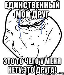 единственный мой друг это то чего у меня нету,это друга!, Мем Forever Alone