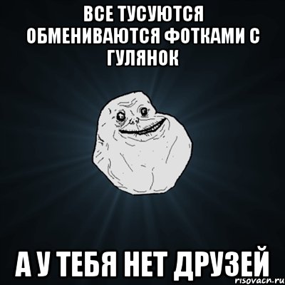 все тусуются обмениваются фотками с гулянок а у тебя нет друзей, Мем Forever Alone