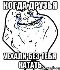 когда друзья уехали без тебя катать, Мем Forever Alone