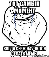 Тот самый момент Когда Серж научился делать мемы, Мем Forever Alone