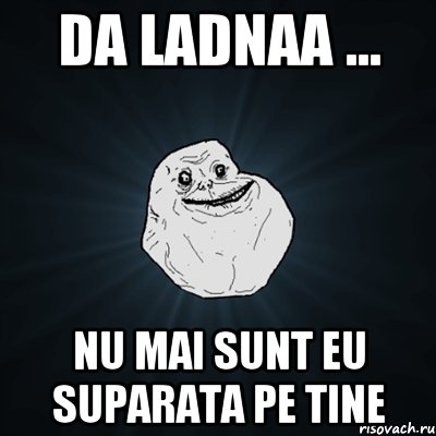 da ladnaa ... nu mai sunt eu suparata pe tine, Мем Forever Alone