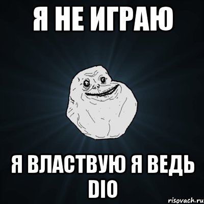 Я НЕ ИГРАЮ Я ВЛАСТВУЮ Я ВЕДЬ DIO, Мем Forever Alone