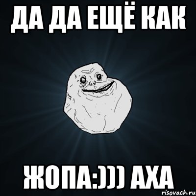 да да ещё как жопа:))) аха, Мем Forever Alone