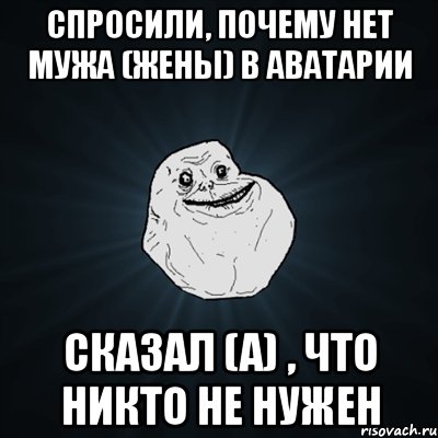 СПРОСИЛИ, ПОЧЕМУ НЕТ МУЖА (ЖЕНЫ) В АВАТАРИИ СКАЗАЛ (А) , ЧТО НИКТО НЕ НУЖЕН, Мем Forever Alone