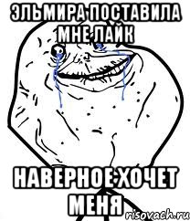 Эльмира поставила мне лайк Наверное хочет меня, Мем Forever Alone