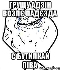 ГРУЩУ АДЗІН ВОЗЛЄ ПАДЄЗДА С БУТИЛКАЙ ПІВА, Мем Forever Alone