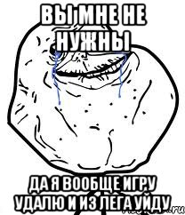 ВЫ МНЕ НЕ НУЖНЫ ДА Я ВООБЩЕ ИГРУ УДАЛЮ И ИЗ ЛЕГА УЙДУ, Мем Forever Alone