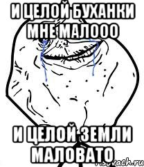 и целой буханки мне малооо и целой земли маловато, Мем Forever Alone