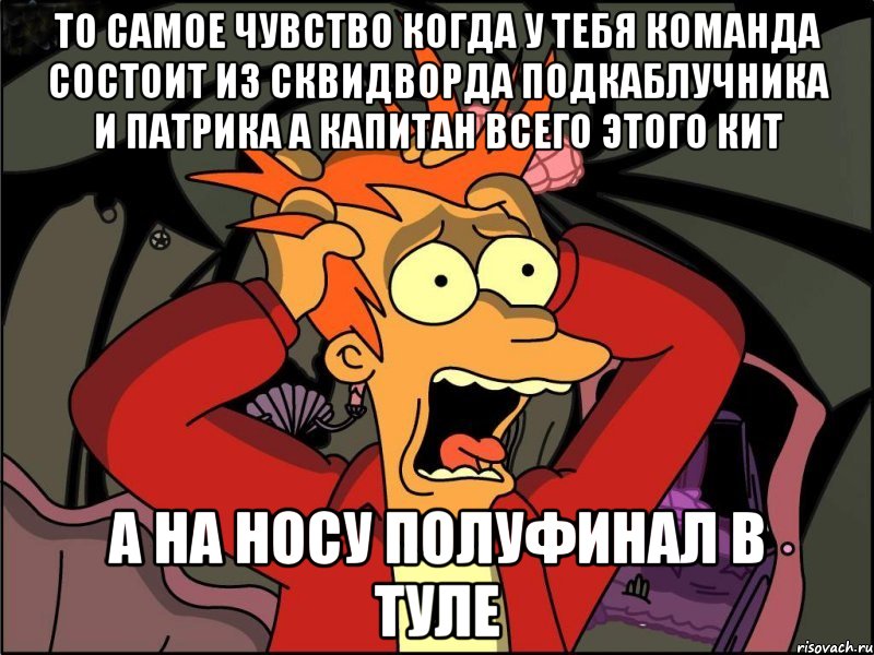 То самое чувство когда у тебя команда состоит из сквидворда подкаблучника и патрика а капитан всего этого кит А на носу полуфинал в туле, Мем Фрай в панике