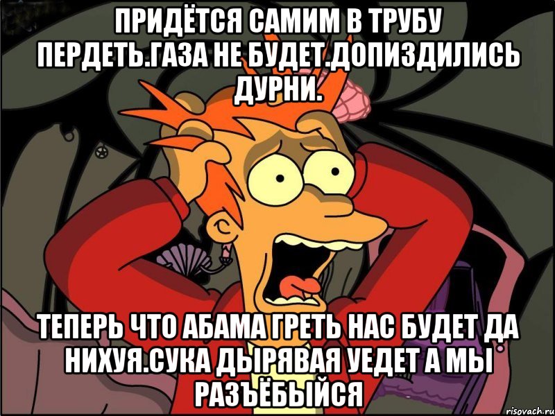 Придётся самим в трубу пердеть.газа не будет.допиздились дурни. Теперь что абама греть нас будет да нихуя.сука дырявая уедет а мы разъёбыйся, Мем Фрай в панике