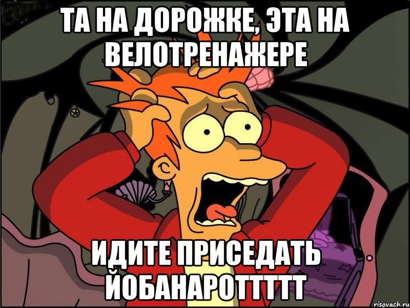 Та на дорожке, эта на велотренажере Идите приседать йобанароттттт, Мем Фрай в панике