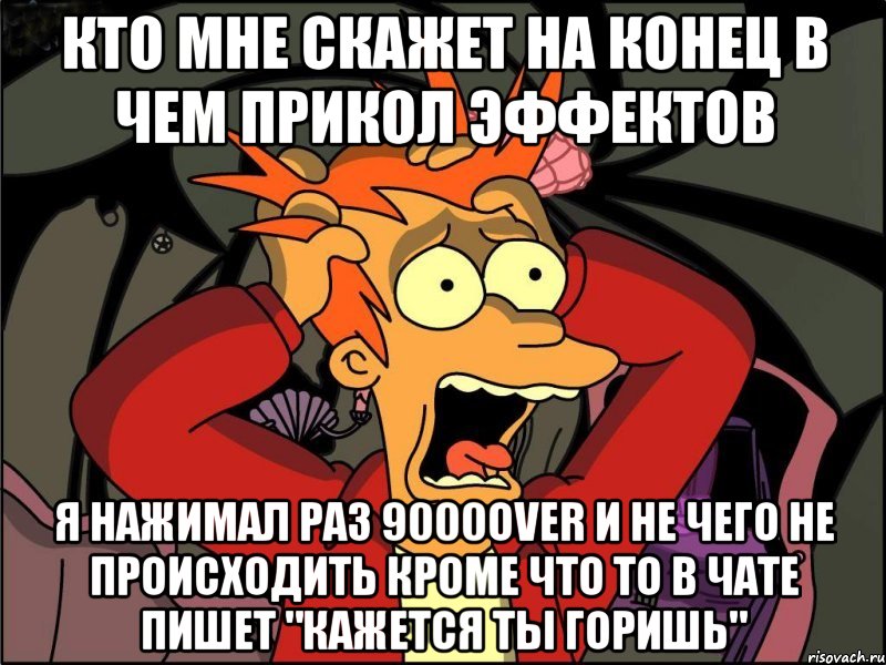 Кто мне скажет на конец в чем прикол эффектов я нажимал раз 9000over и не чего не происходить кроме что то в чате пишет "кажется ты горишь", Мем Фрай в панике