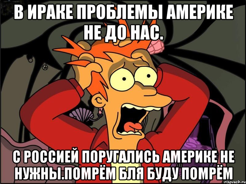 В ираке проблемы америке не до нас. С россией поругались америке не нужны.помрём бля буду помрём, Мем Фрай в панике