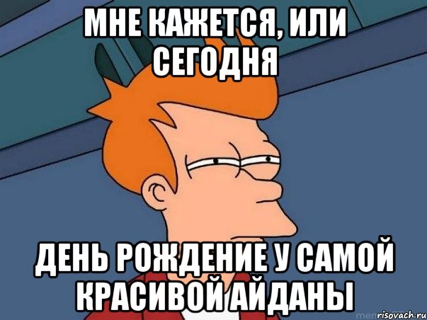 мне кажется, или сегодня день рождение у самой красивой Айданы, Мем  Фрай (мне кажется или)