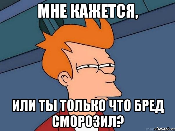 МНЕ КАЖЕТСЯ, ИЛИ ТЫ ТОЛЬКО ЧТО БРЕД СМОРОЗИЛ?, Мем  Фрай (мне кажется или)