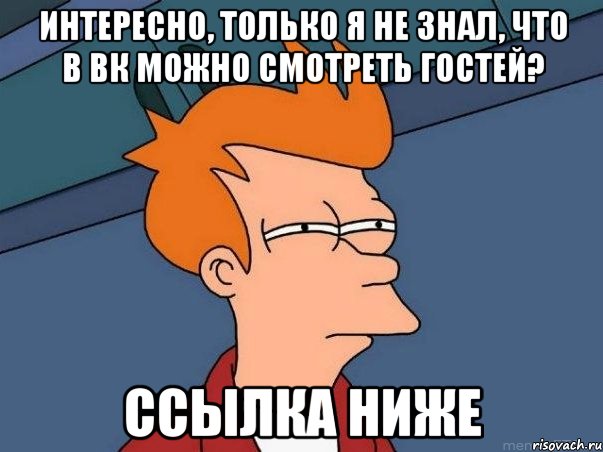 Интересно, только я не знал, что в ВК можно смотреть гостей? ссылка ниже, Мем  Фрай (мне кажется или)