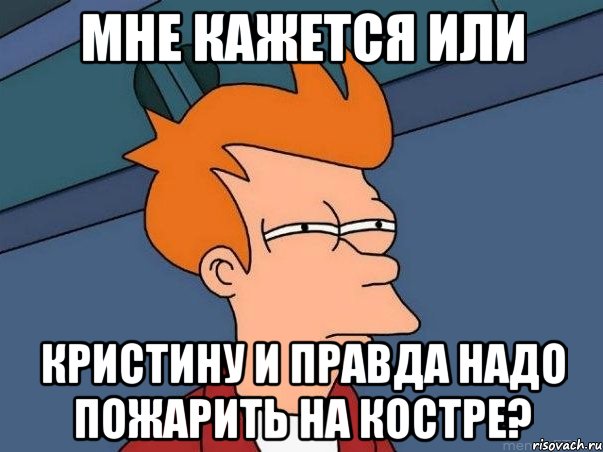 Мне кажется или Кристину и правда надо пожарить на костре?, Мем  Фрай (мне кажется или)