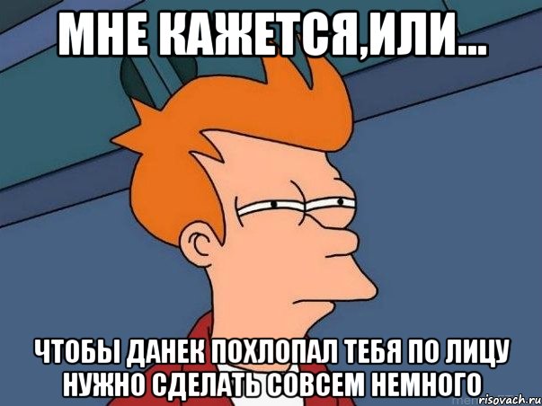 Мне кажется,или... Чтобы данек похлопал тебя по лицу нужно сделать совсем немного, Мем  Фрай (мне кажется или)