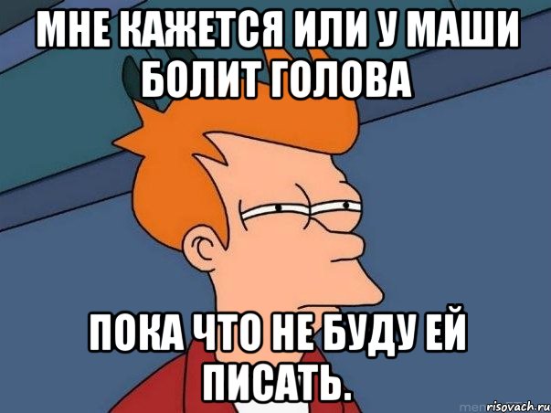 Мне кажется или у Маши болит голова Пока что не буду ей писать., Мем  Фрай (мне кажется или)