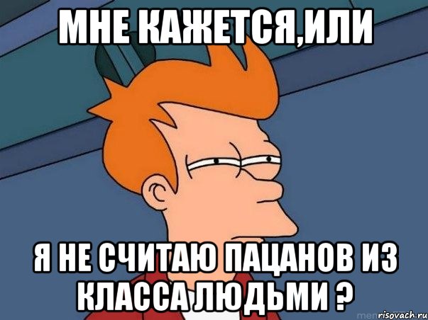 Мне кажется,или я не считаю пацанов из класса людьми ?, Мем  Фрай (мне кажется или)