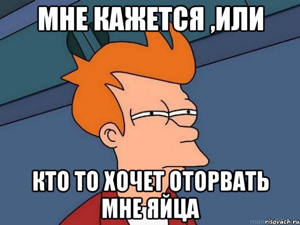 МНЕ КАЖЕТСЯ ,ИЛИ КТО ТО ХОЧЕТ ОТОРВАТЬ МНЕ ЯЙЦА, Мем  Фрай (мне кажется или)