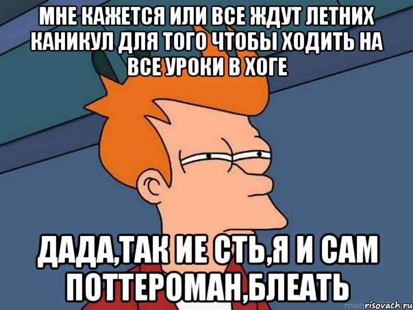 Мне кажется или все ждут летних каникул для того чтобы ходить на все уроки в Хоге дада,так ие сть,я и сам поттероман,блеать, Мем  Фрай (мне кажется или)