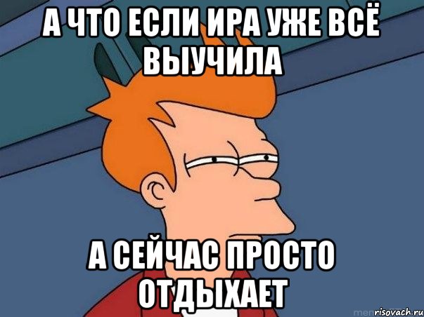 а что если ира уже всё выучила а сейчас просто отдыхает, Мем  Фрай (мне кажется или)