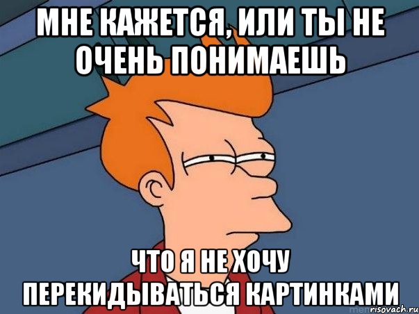 мне кажется, или ты не очень понимаешь что я не хочу перекидываться картинками, Мем  Фрай (мне кажется или)