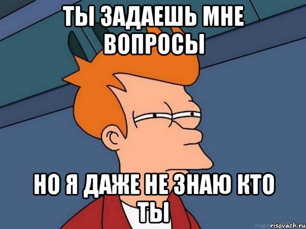 ты задаешь мне вопросы но я даже не знаю кто ты, Мем  Фрай (мне кажется или)