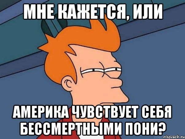 МНЕ КАЖЕТСЯ, ИЛИ АМЕРИКА ЧУВСТВУЕТ СЕБЯ БЕССМЕРТНЫМИ ПОНИ?, Мем  Фрай (мне кажется или)