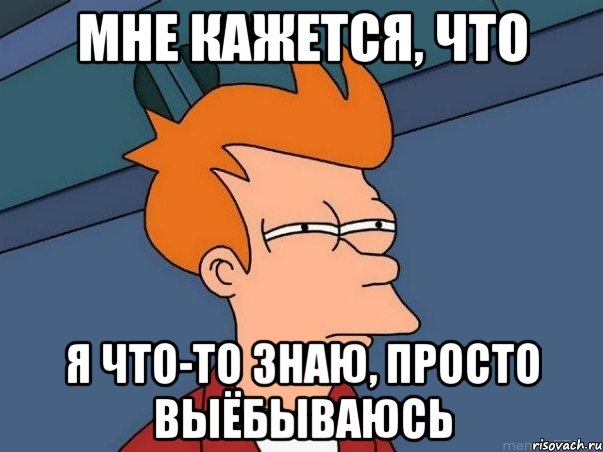 мне кажется, что я что-то знаю, просто выёбываюсь, Мем  Фрай (мне кажется или)