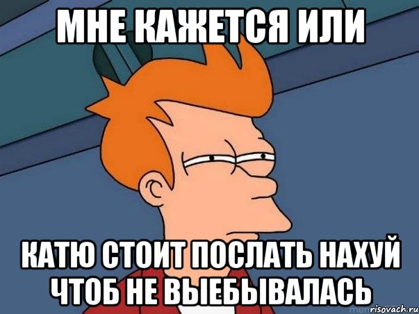 Мне кажется или Катю стоит послать нахуй чтоб не выебывалась, Мем  Фрай (мне кажется или)