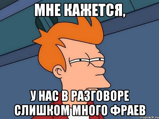 Мне кажется, у нас в разговоре слишком много Фраев, Мем  Фрай (мне кажется или)