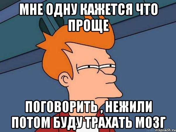 мне одну кажется что проще поговорить , нежили потом буду трахать мозг, Мем  Фрай (мне кажется или)