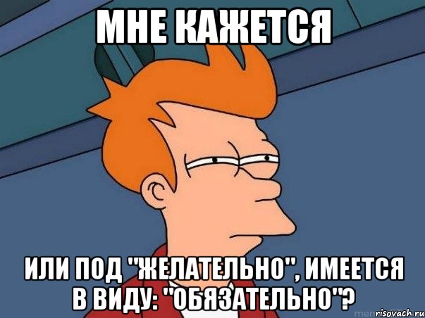 Мне кажется или под "Желательно", имеется в виду: "Обязательно"?, Мем  Фрай (мне кажется или)