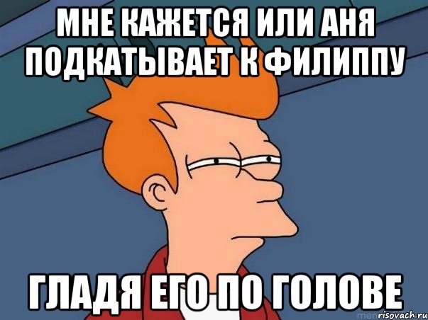 Мне кажется или аня подкатывает к Филиппу Гладя его по голове, Мем  Фрай (мне кажется или)