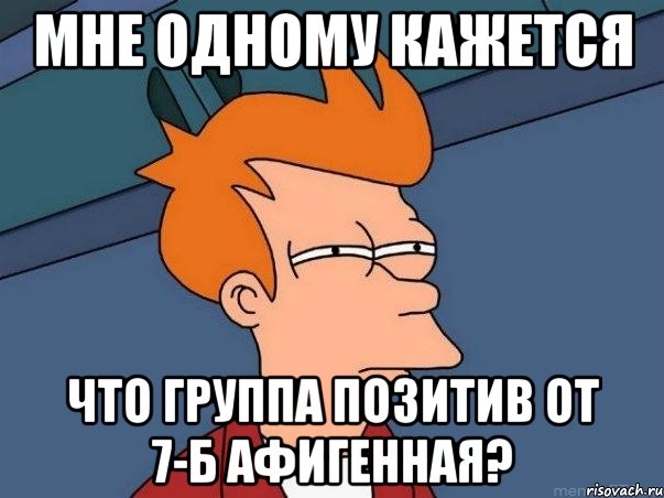 мне одному кажется что группа Позитив от 7-Б афигенная?, Мем  Фрай (мне кажется или)