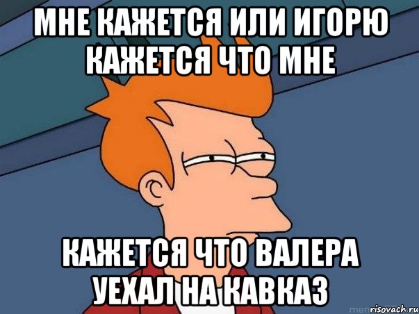 мне кажется или игорю кажется что мне кажется что валера уехал на кавказ, Мем  Фрай (мне кажется или)