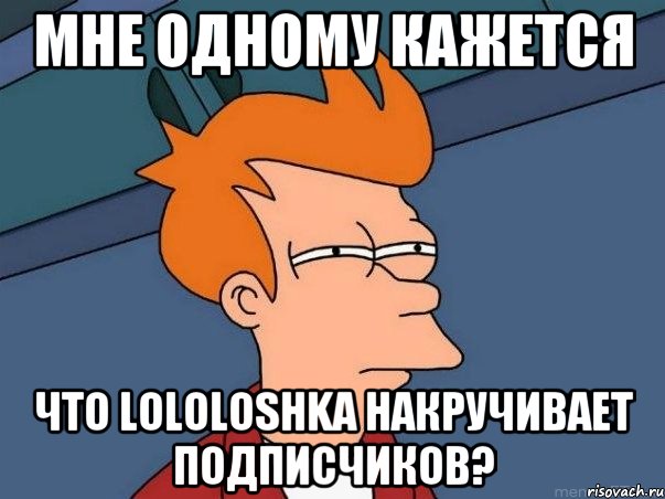 Мне одному кажется что lololoshka накручивает подписчиков?, Мем  Фрай (мне кажется или)