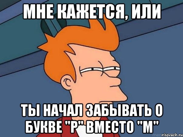 Мне кажется, или ты начал забывать о букве "р" вместо "м", Мем  Фрай (мне кажется или)