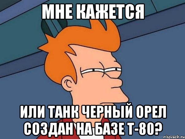 Мне кажется Или танк черный орел создан на базе Т-80?, Мем  Фрай (мне кажется или)