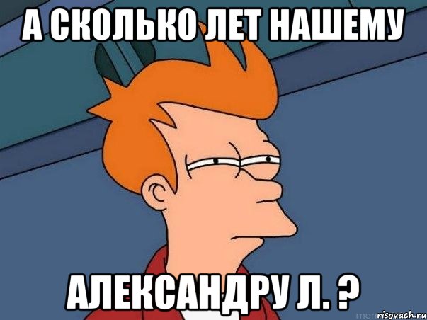 А сколько лет нашему Александру Л. ?, Мем  Фрай (мне кажется или)