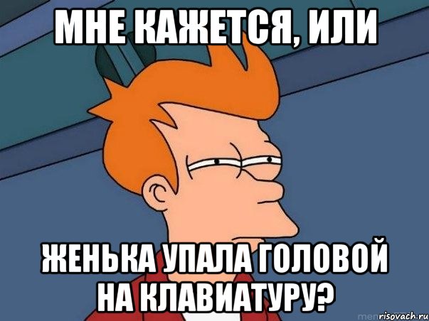 Мне кажется, или Женька упала головой на клавиатуру?, Мем  Фрай (мне кажется или)