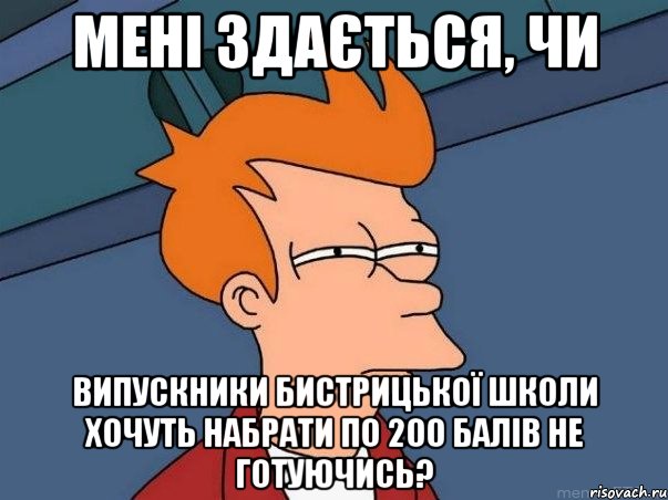 МЕНІ ЗДАЄТЬСЯ, ЧИ ВИПУСКНИКИ БИСТРИЦЬКОЇ ШКОЛИ ХОЧУТЬ НАБРАТИ ПО 200 БАЛІВ НЕ ГОТУЮЧИСЬ?, Мем  Фрай (мне кажется или)