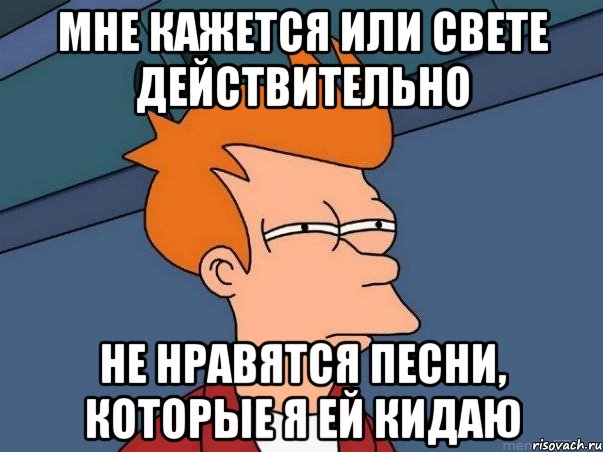 мне кажется или Свете действительно не нравятся песни, которые я ей кидаю, Мем  Фрай (мне кажется или)