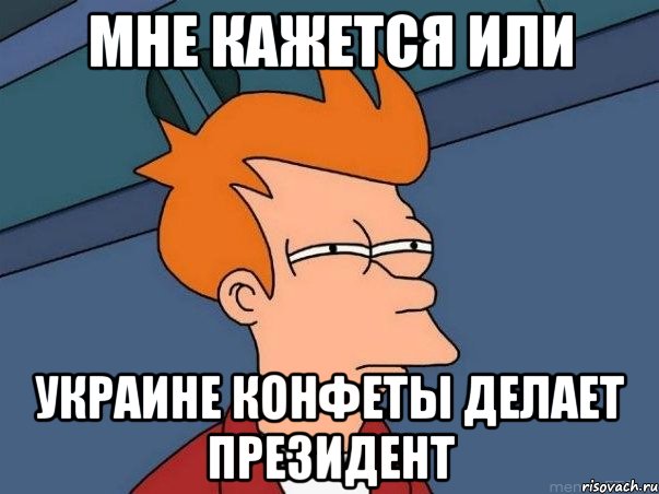 МНЕ КАЖЕТСЯ ИЛИ УКРАИНЕ КОНФЕТЫ ДЕЛАЕТ ПРЕЗИДЕНТ, Мем  Фрай (мне кажется или)